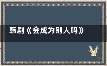 韩剧《会成为别人吗》首播是什么时候 会成为别人吗剧情简介全集多少集
